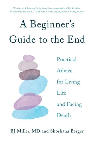 A Beginner's Guide to the End by BJ Miller, MD and Shoshana Berger